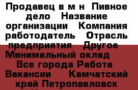 Продавец в м-н "Пивное дело › Название организации ­ Компания-работодатель › Отрасль предприятия ­ Другое › Минимальный оклад ­ 1 - Все города Работа » Вакансии   . Камчатский край,Петропавловск-Камчатский г.